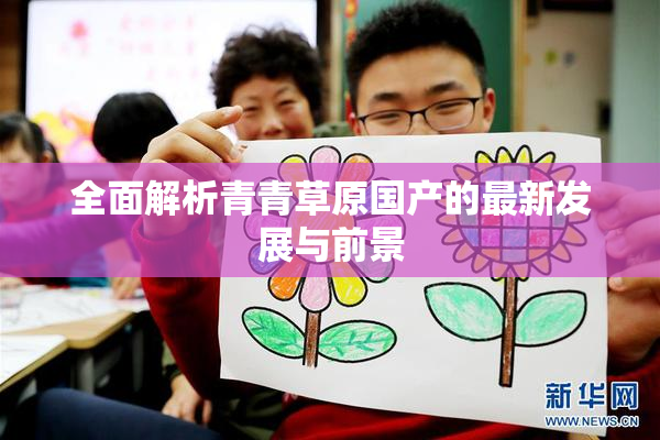 全面解析青青草原国产的最新发展与前景