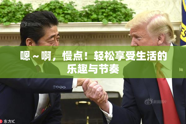嗯～啊，慢点！轻松享受生活的乐趣与节奏