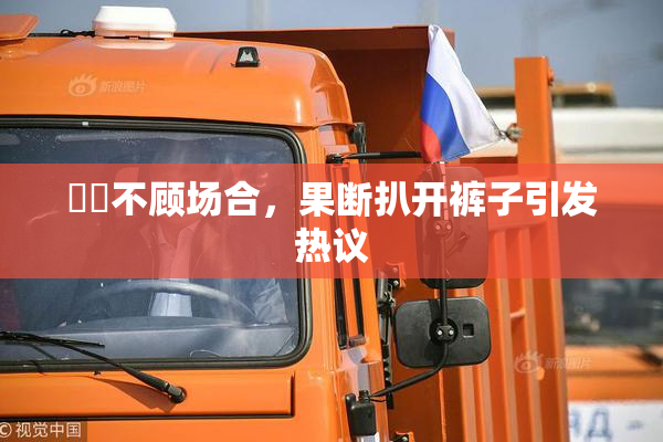 妺妺不顾场合，果断扒开裤子引发热议