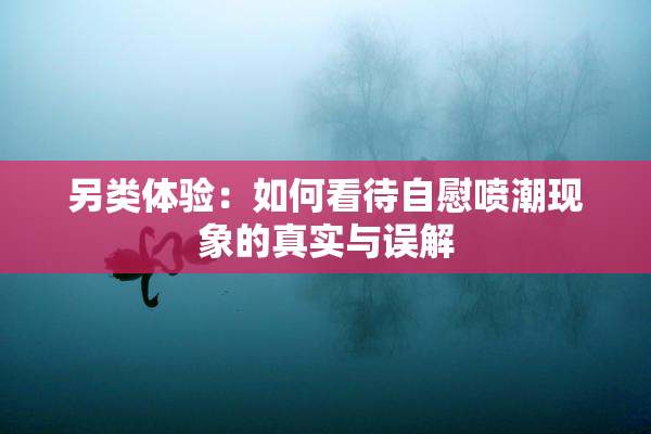 另类体验：如何看待自慰喷潮现象的真实与误解