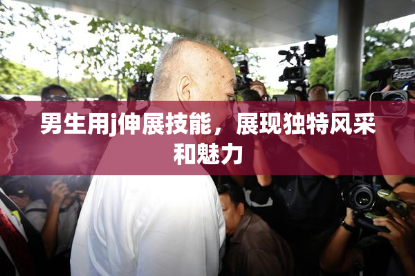男生用j伸展技能，展现独特风采和魅力