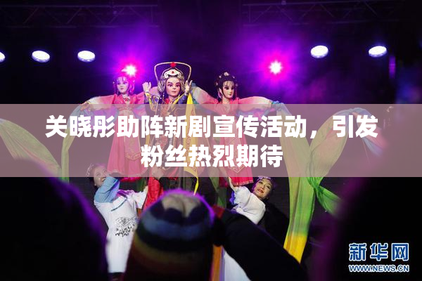 关晓彤助阵新剧宣传活动，引发粉丝热烈期待