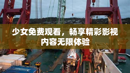 少女免费观看，畅享精彩影视内容无限体验