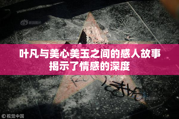 叶凡与美心美玉之间的感人故事揭示了情感的深度