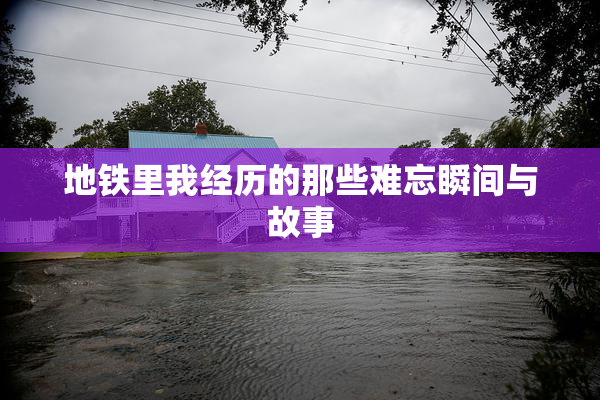 地铁里我经历的那些难忘瞬间与故事
