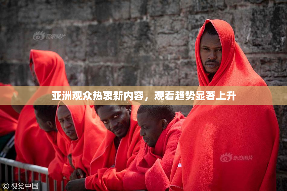 亚洲观众热衷新内容，观看趋势显著上升