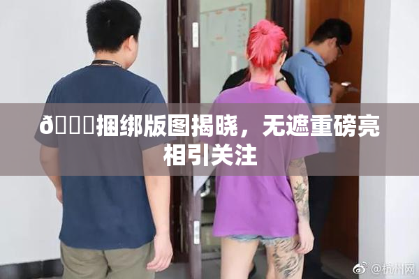 🔞捆绑版图揭晓，无遮重磅亮相引关注