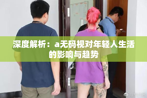 深度解析：a无码视对年轻人生活的影响与趋势
