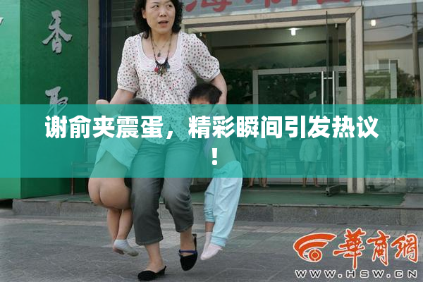 谢俞夹震蛋，精彩瞬间引发热议！