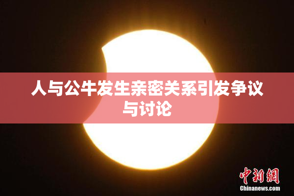 人与公牛发生亲密关系引发争议与讨论