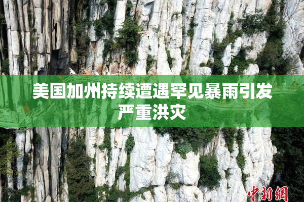 美国加州持续遭遇罕见暴雨引发严重洪灾