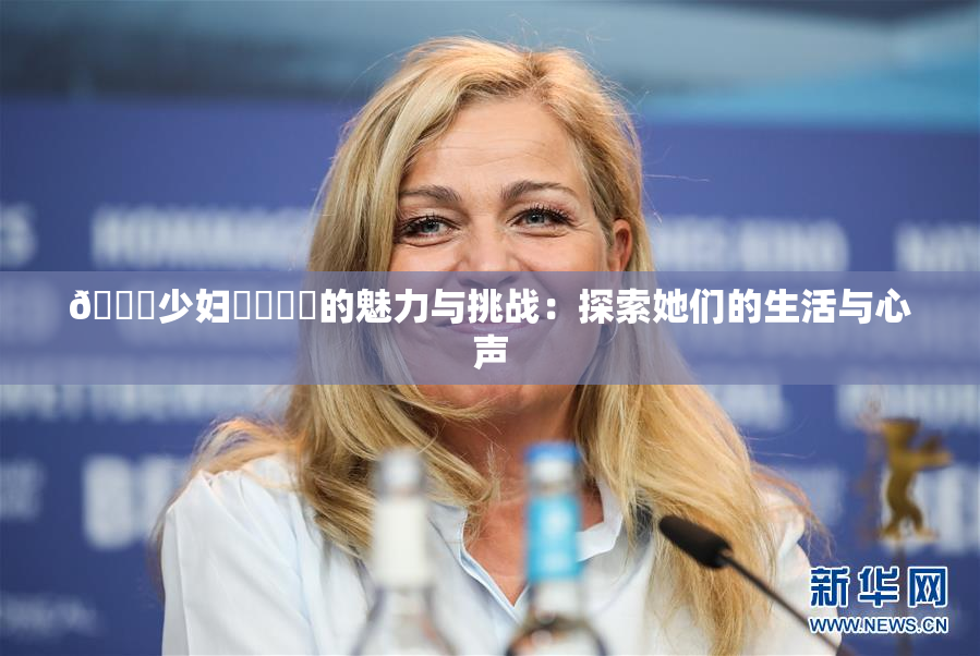 🔞少妇❌‌❌‌的魅力与挑战：探索她们的生活与心声