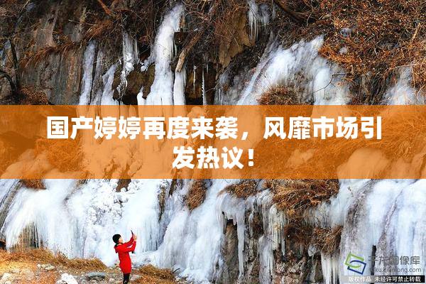 国产婷婷再度来袭，风靡市场引发热议！