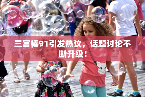 三宫椿91引发热议，话题讨论不断升级！
