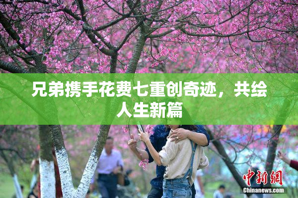 兄弟携手花费七重创奇迹，共绘人生新篇