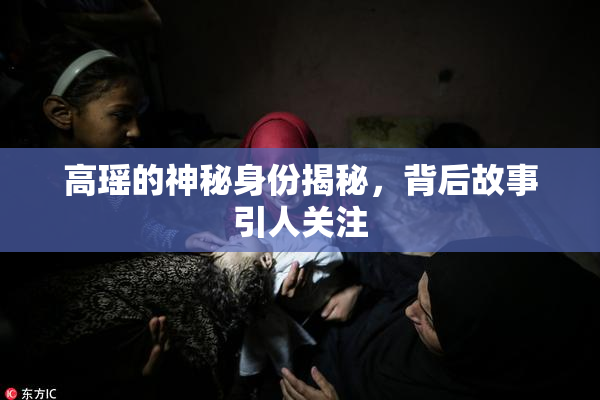 高瑶的神秘身份揭秘，背后故事引人关注