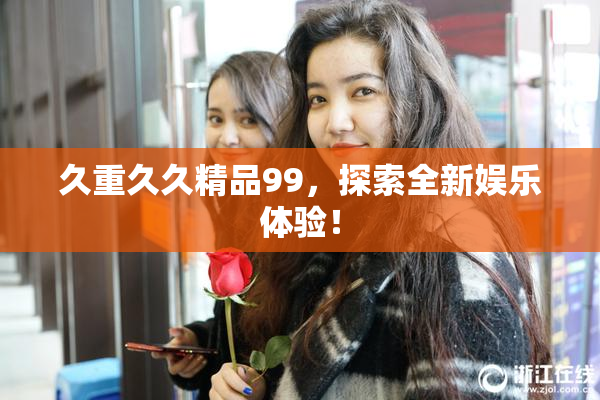 久重久久精品99，探索全新娱乐体验！