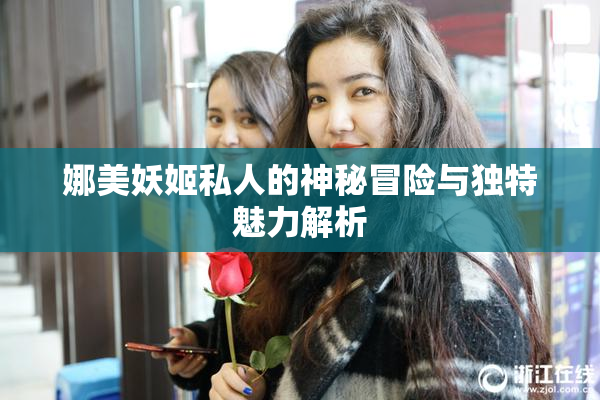 娜美妖姬私人的神秘冒险与独特魅力解析