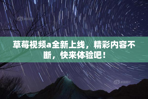 草莓视频a全新上线，精彩内容不断，快来体验吧！