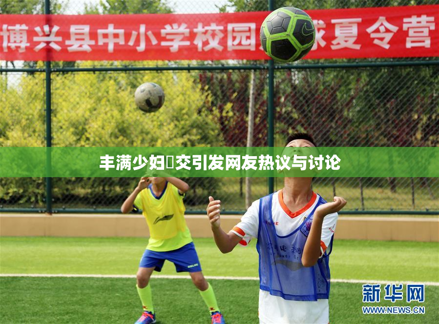 丰满少妇恔交引发网友热议与讨论