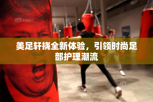美足轩挠全新体验，引领时尚足部护理潮流