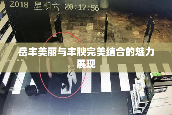 岳丰美丽与丰腴完美结合的魅力展现