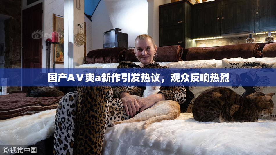 国产AⅤ爽a新作引发热议，观众反响热烈