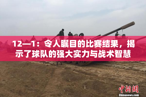 12—1：令人瞩目的比赛结果，揭示了球队的强大实力与战术智慧