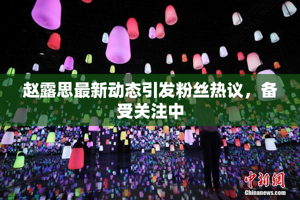 赵露思最新动态引发粉丝热议，备受关注中