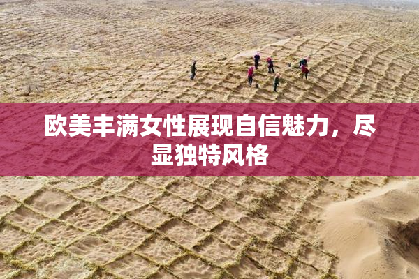 欧美丰满女性展现自信魅力，尽显独特风格