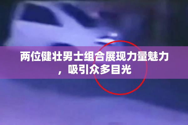 两位健壮男士组合展现力量魅力，吸引众多目光