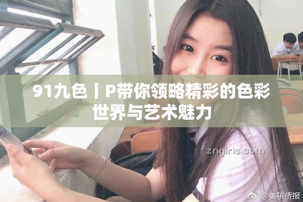 91九色丨P带你领略精彩的色彩世界与艺术魅力