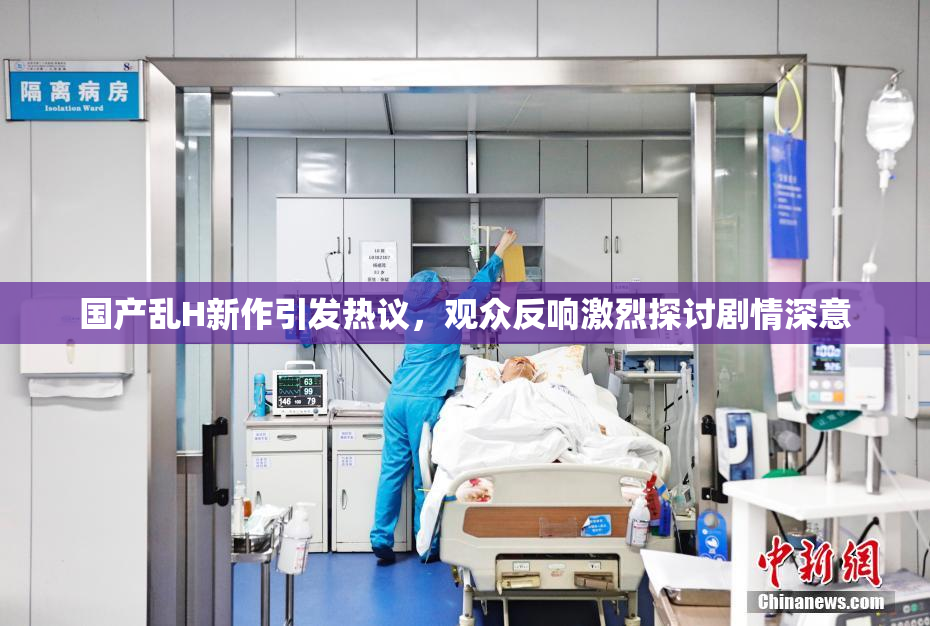 国产乱H新作引发热议，观众反响激烈探讨剧情深意