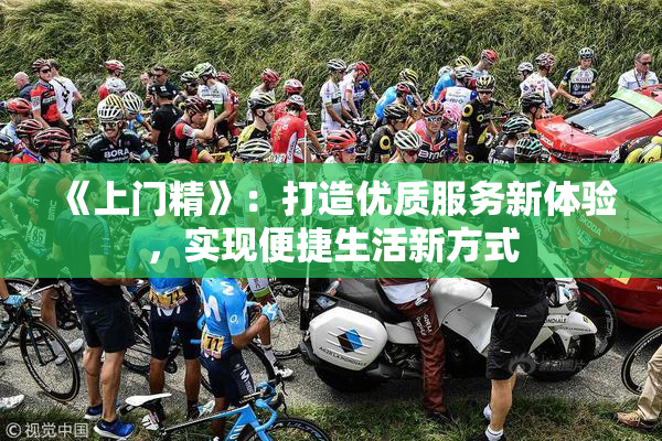 《上门精》：打造优质服务新体验，实现便捷生活新方式