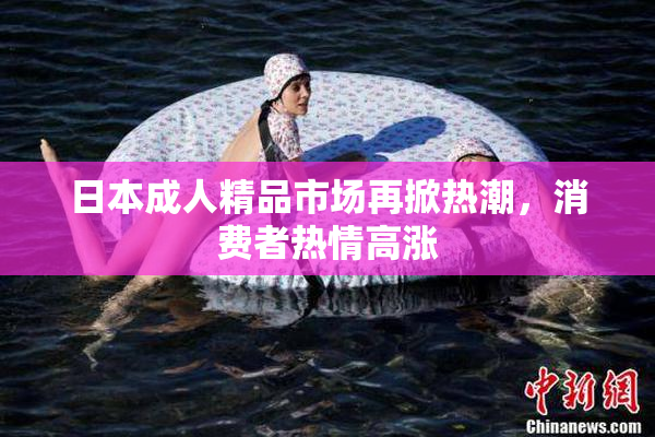 日本成人精品市场再掀热潮，消费者热情高涨