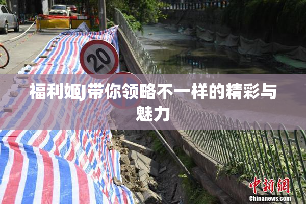福利姬J带你领略不一样的精彩与魅力