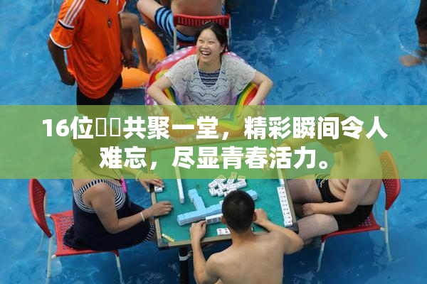 16位妺妺共聚一堂，精彩瞬间令人难忘，尽显青春活力。