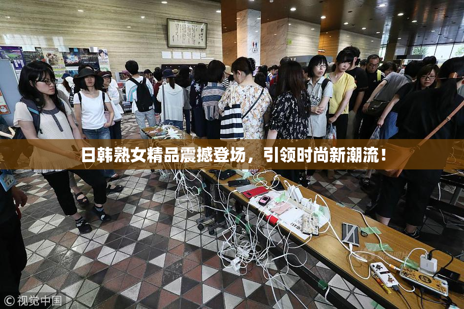 日韩熟女精品震撼登场，引领时尚新潮流！