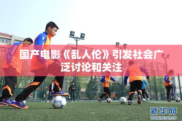 国产电影《乱人伦》引发社会广泛讨论和关注