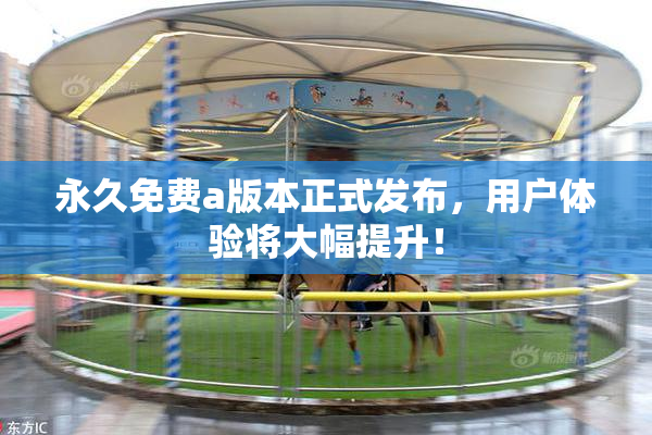 永久免费a版本正式发布，用户体验将大幅提升！
