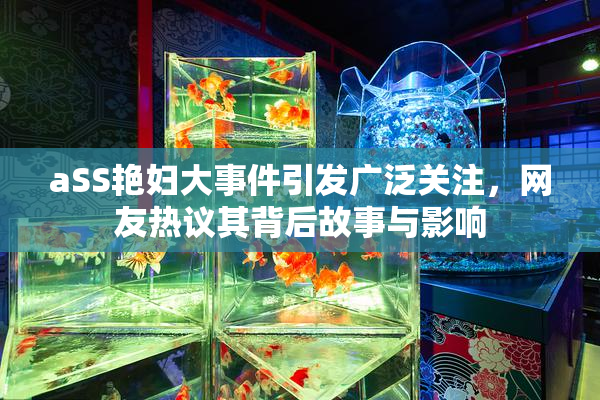 aSS艳妇大事件引发广泛关注，网友热议其背后故事与影响