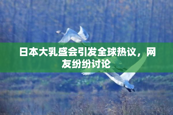 日本大乳盛会引发全球热议，网友纷纷讨论