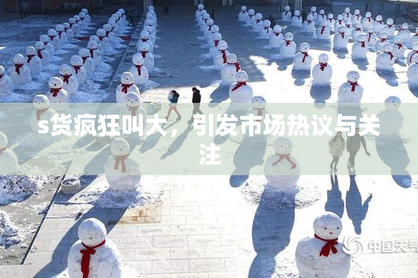 s货疯狂叫大，引发市场热议与关注