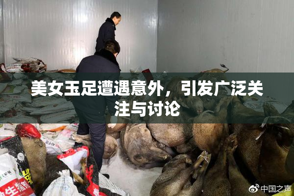 美女玉足遭遇意外，引发广泛关注与讨论