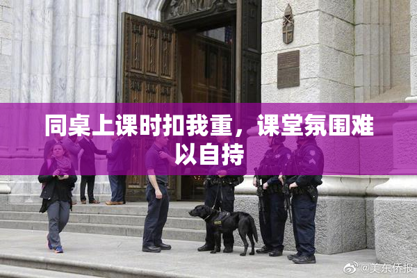 同桌上课时扣我重，课堂氛围难以自持