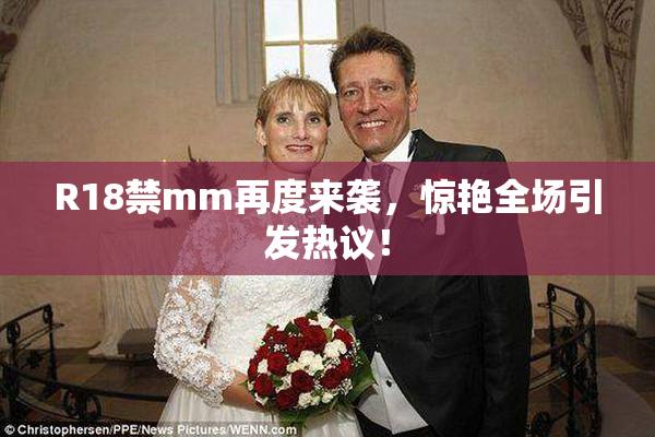 R18禁mm再度来袭，惊艳全场引发热议！