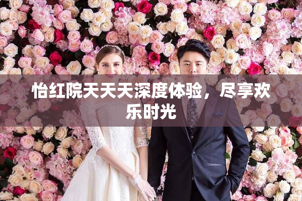 怡红院天天天深度体验，尽享欢乐时光