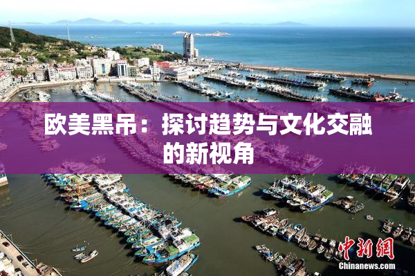 欧美黑吊：探讨趋势与文化交融的新视角