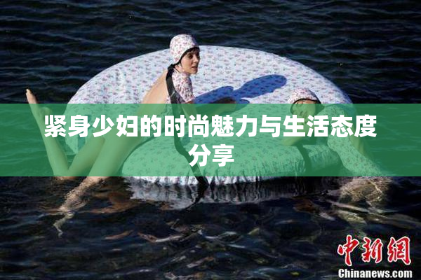 紧身少妇的时尚魅力与生活态度分享