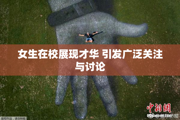 女生在校展现才华 引发广泛关注与讨论